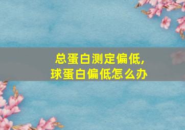 总蛋白测定偏低,球蛋白偏低怎么办