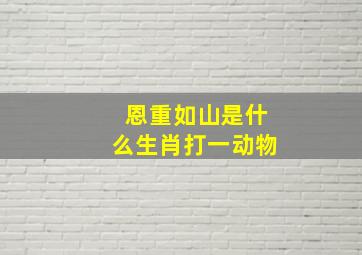 恩重如山是什么生肖打一动物