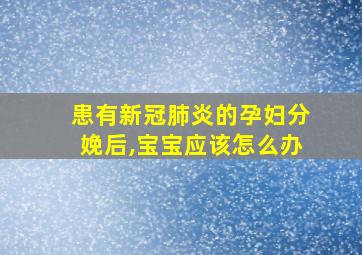 患有新冠肺炎的孕妇分娩后,宝宝应该怎么办