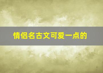 情侣名古文可爱一点的