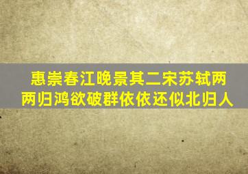 惠崇春江晚景其二宋苏轼两两归鸿欲破群依依还似北归人