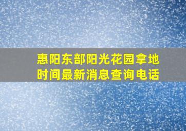 惠阳东部阳光花园拿地时间最新消息查询电话