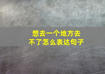 想去一个地方去不了怎么表达句子