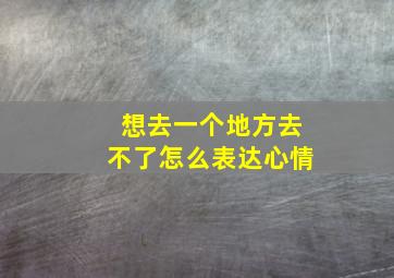 想去一个地方去不了怎么表达心情