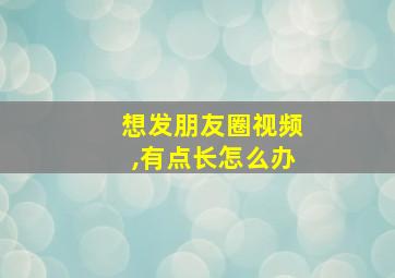 想发朋友圈视频,有点长怎么办