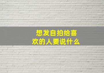 想发自拍给喜欢的人要说什么