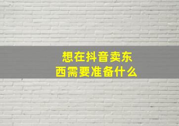 想在抖音卖东西需要准备什么