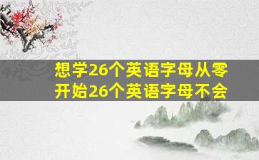 想学26个英语字母从零开始26个英语字母不会