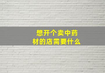 想开个卖中药材的店需要什么