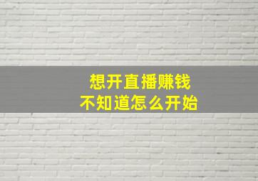 想开直播赚钱不知道怎么开始