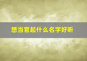 想当官起什么名字好听