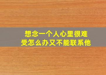 想念一个人心里很难受怎么办又不能联系他