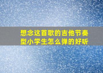 想念这首歌的吉他节奏型小学生怎么弹的好听