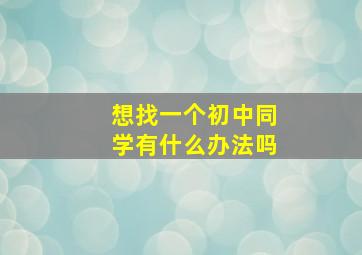 想找一个初中同学有什么办法吗