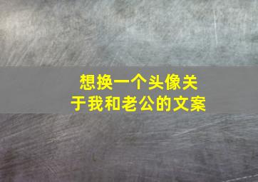 想换一个头像关于我和老公的文案