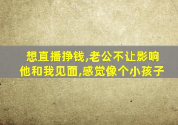 想直播挣钱,老公不让影响他和我见面,感觉像个小孩子