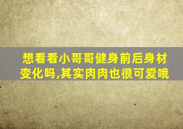 想看看小哥哥健身前后身材变化吗,其实肉肉也很可爱哦