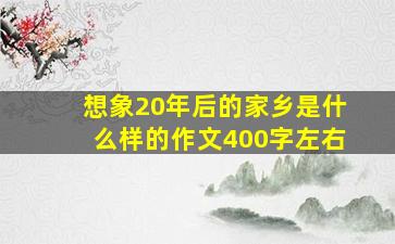 想象20年后的家乡是什么样的作文400字左右