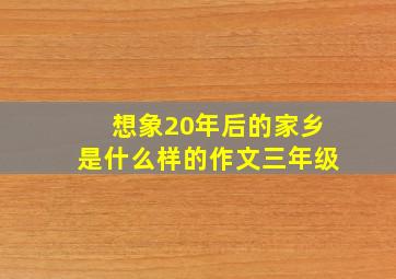 想象20年后的家乡是什么样的作文三年级