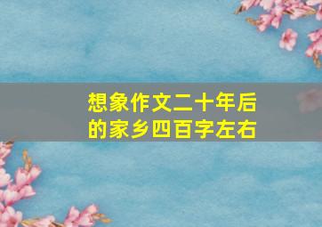 想象作文二十年后的家乡四百字左右