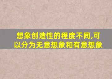 想象创造性的程度不同,可以分为无意想象和有意想象