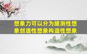 想象力可以分为臆测性想象创造性想象构造性想象