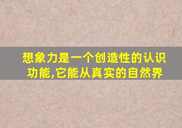 想象力是一个创造性的认识功能,它能从真实的自然界