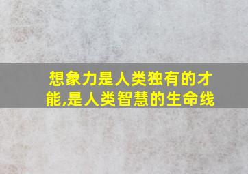 想象力是人类独有的才能,是人类智慧的生命线