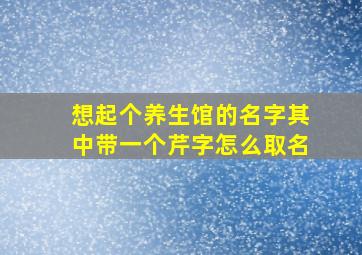 想起个养生馆的名字其中带一个芹字怎么取名