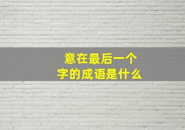 意在最后一个字的成语是什么