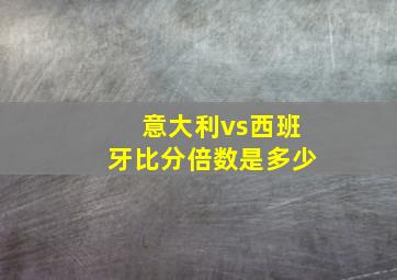 意大利vs西班牙比分倍数是多少