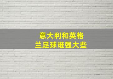 意大利和英格兰足球谁强大些