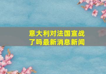 意大利对法国宣战了吗最新消息新闻