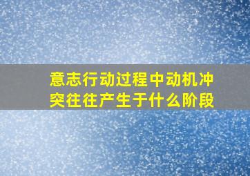 意志行动过程中动机冲突往往产生于什么阶段