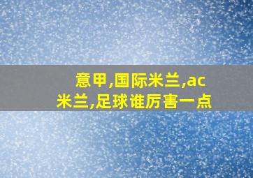 意甲,国际米兰,ac米兰,足球谁厉害一点