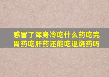 感冒了浑身冷吃什么药吃完胃药吃肝药还能吃退烧药吗