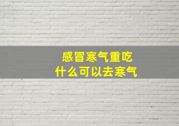 感冒寒气重吃什么可以去寒气