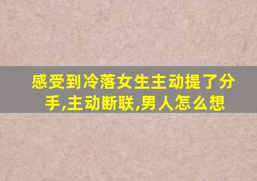 感受到冷落女生主动提了分手,主动断联,男人怎么想