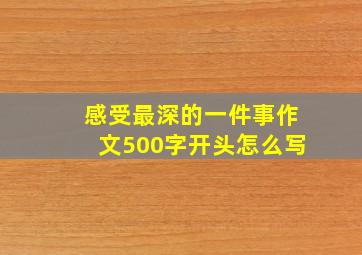 感受最深的一件事作文500字开头怎么写