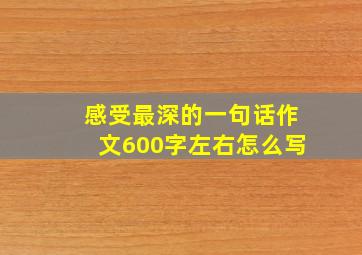 感受最深的一句话作文600字左右怎么写