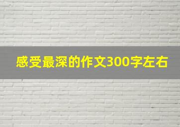 感受最深的作文300字左右