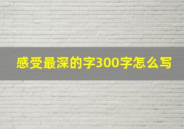 感受最深的字300字怎么写