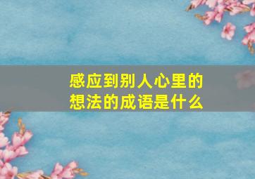 感应到别人心里的想法的成语是什么