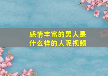 感情丰富的男人是什么样的人呢视频