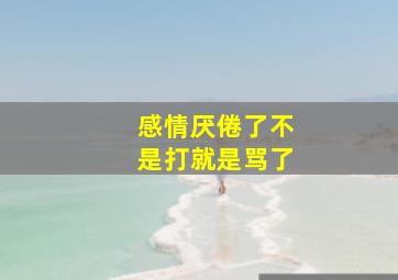 感情厌倦了不是打就是骂了