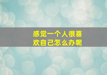 感觉一个人很喜欢自己怎么办呢