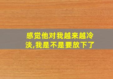 感觉他对我越来越冷淡,我是不是要放下了