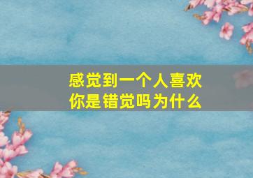 感觉到一个人喜欢你是错觉吗为什么