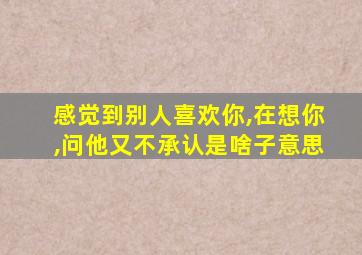 感觉到别人喜欢你,在想你,问他又不承认是啥子意思