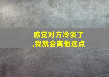 感觉对方冷淡了,我就会离他远点